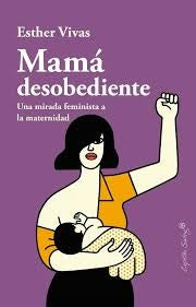 Mamá desobediente, una mirada feminista a la maternidad | Esther Vivas