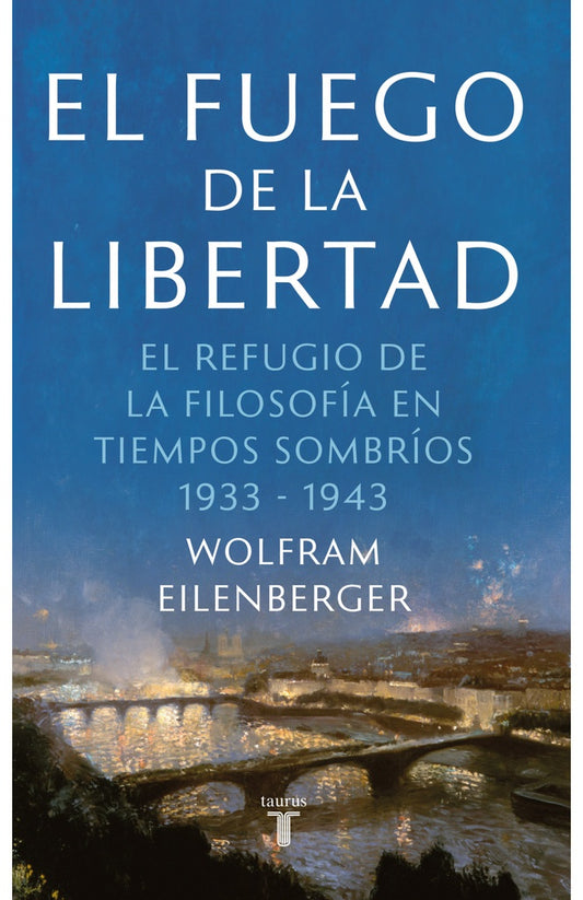 EL FUEGO DE LA LIBERTAD , EL REFUGIO DE LA FILOSOFÍA EN TIEMPOS SOMBRÍOS 1933-1943 | WOLFRAM EILENBERGER