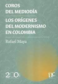 COROS DEL MEDIODIA LOS ORIGENES DEL MODERNISMO EN COLOMBIA | Rafael MAYA