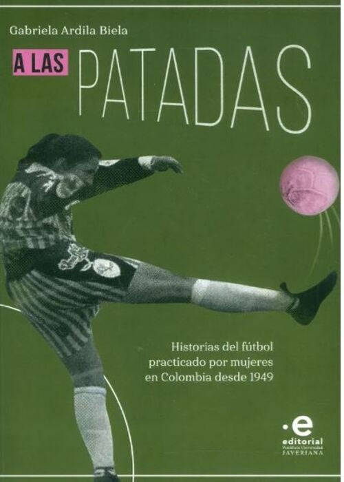 A LAS PATADAS HISTORIAS DEL FUTBOL PRACTICADO POR MUJERES EN COLOMBIA DESDE 1949 | GABRIELA ARDILA BIELA